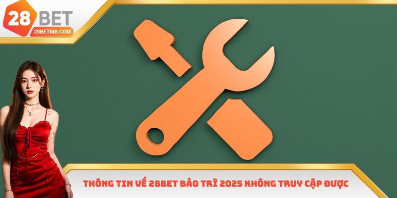 Thông tin về 28bet bảo trì 2025 không truy cập được